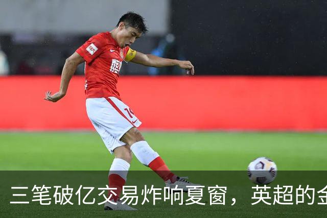 三笔破亿交易炸响夏窗，英超的金元狂欢正在把欧洲足球越拉越远