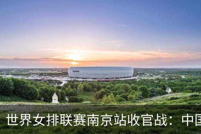 世界女排联赛南京站收官战：中国队3:1逆转战胜波兰队