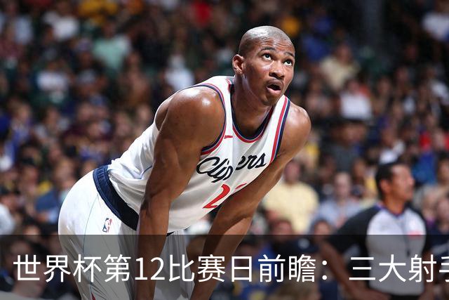 世界杯第12比赛日前瞻：三大射手联袂献艺，死亡之组悬念揭晓