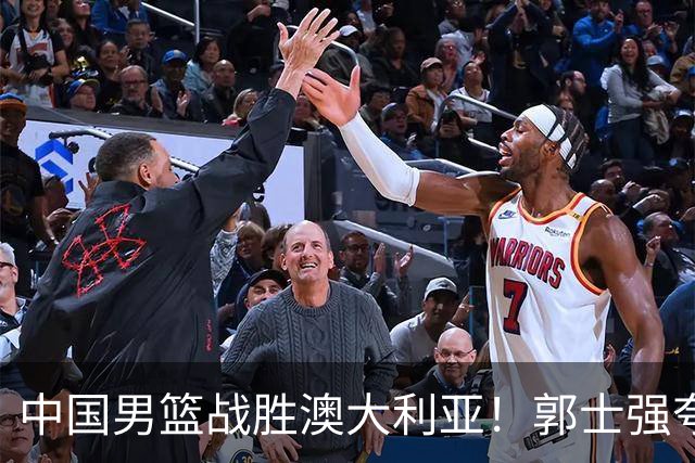 中国男篮战胜澳大利亚！郭士强夸赞一人，不是胡金秋也不是廖三宁