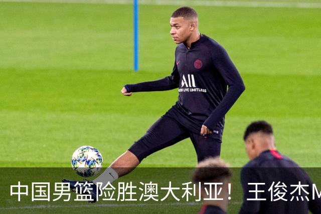 中国男篮险胜澳大利亚！王俊杰MVP，崔永熙证明自己，防守尖兵备受质疑，或被DNP！