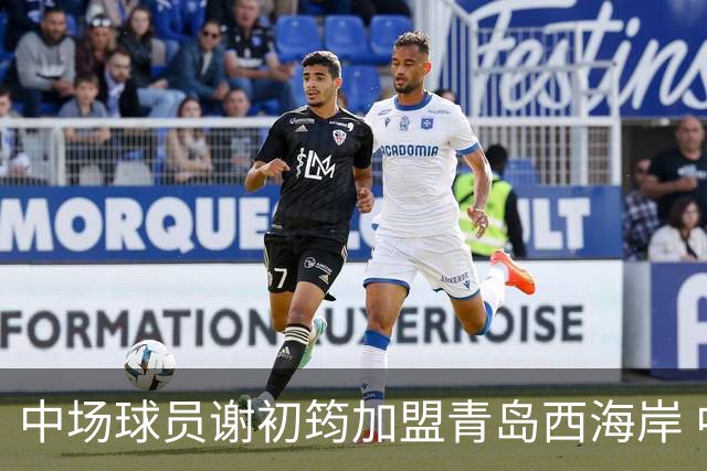 中场球员谢初筠加盟青岛西海岸 中国男足年轻一代很有希望