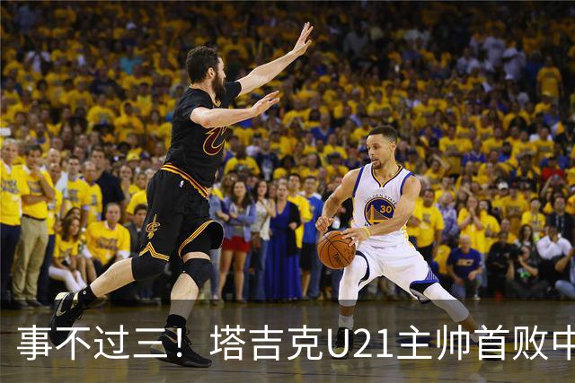 事不过三！塔吉克U21主帅首败中国队：进步肉眼可见