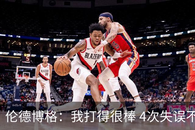 伦德博格：我打得很棒 4次失误不太好 记者：别担心失误 没人在意