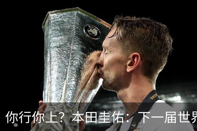 你行你上？本田圭佑：下一届世界杯想作为教练带领日本队参赛
