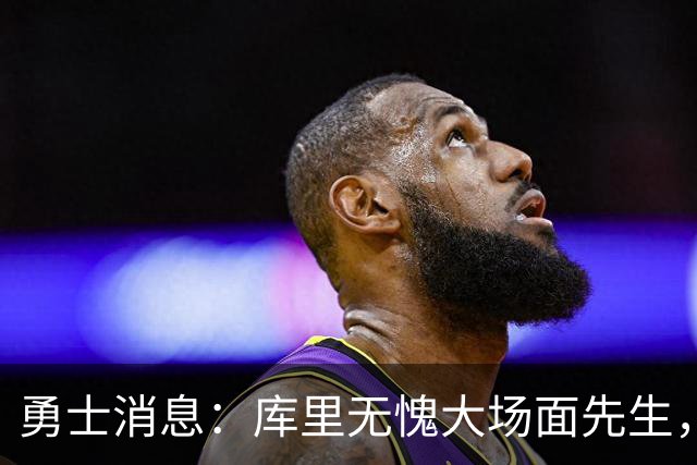 勇士消息：库里无愧大场面先生，追梦有望获肥约，新秀将获重用
