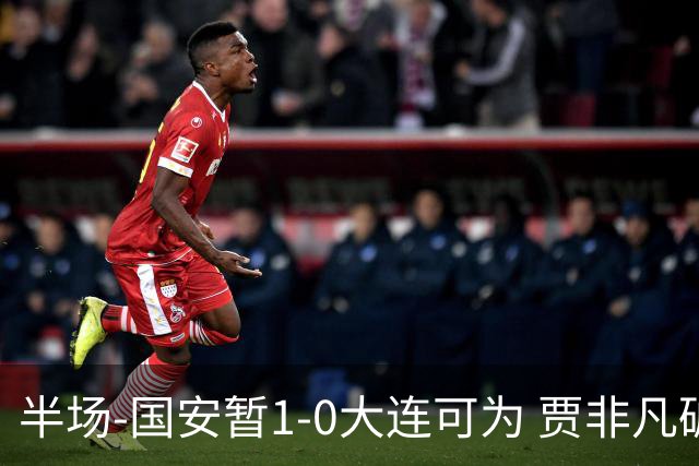 半场-国安暂1-0大连可为 贾非凡破门 张玉宁造点+助攻+进球均被吹