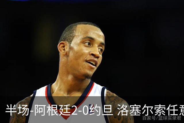 半场-阿根廷2-0约旦 洛塞尔索任意球破门劳塔罗点射+中楣