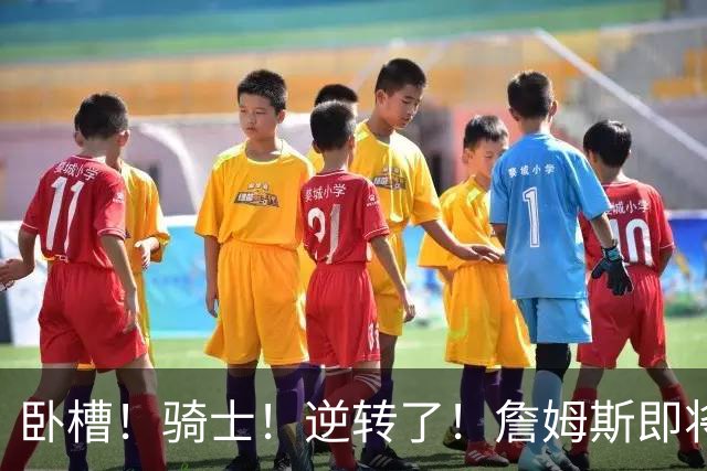 卧槽！骑士！逆转了！詹姆斯即将宣布下家...