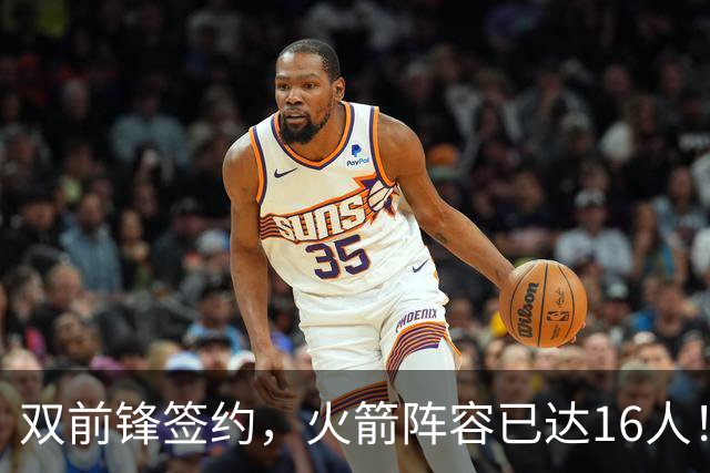 双前锋签约，火箭阵容已达16人！正式合同位置满员，仍有引援空间