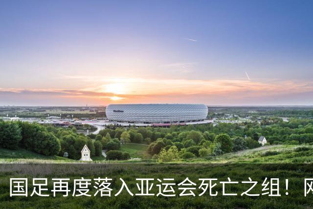 国足再度落入亚运会死亡之组！网友犀利指出：现在的国足，谁都不怕！