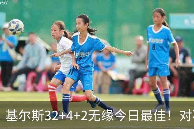 基尔斯32+4+2无缘今日最佳！对不起，你碰到暴走的湖人落选秀了