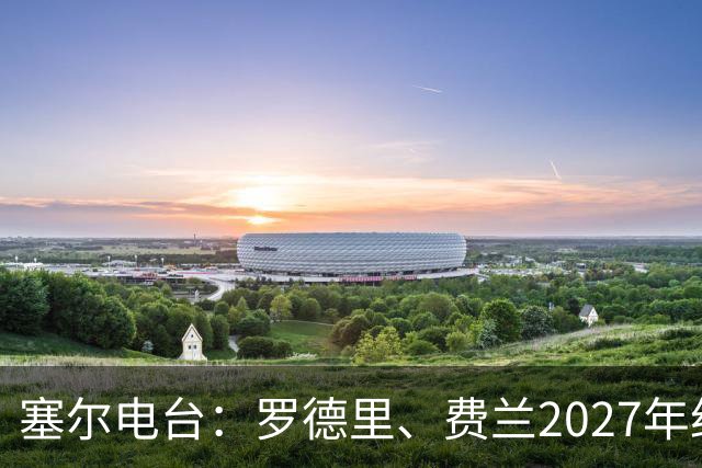 塞尔电台：罗德里、费兰2027年约满，未来方向未定