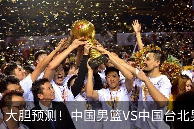 大胆预测！中国男篮VS中国台北男篮，中国队将大胜，原因有4点