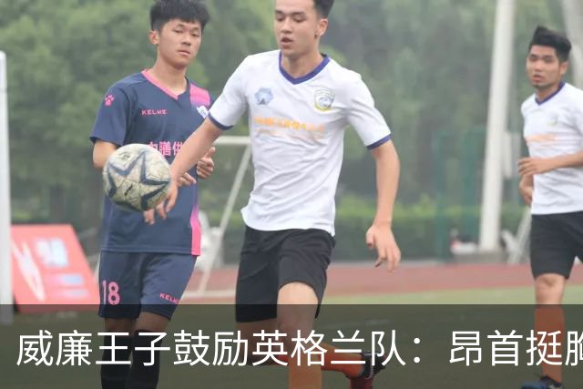 威廉王子鼓励英格兰队：昂首挺胸吧，我们都为你们感到骄傲