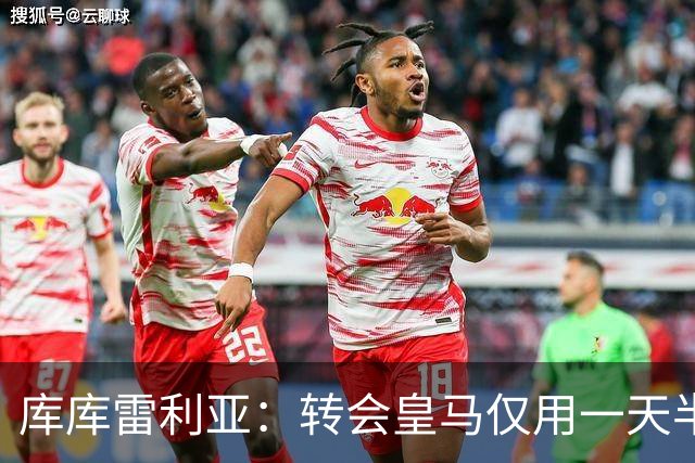 库库雷利亚：转会皇马仅用一天半 让我能够专注于世界杯