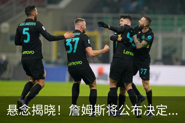 悬念揭晓！詹姆斯将公布决定...