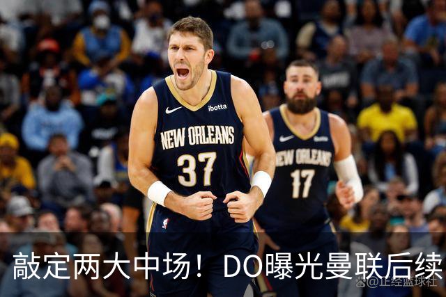 敲定两大中场！DO曝光曼联后续引援计划，6000万求购边卫暗藏变数