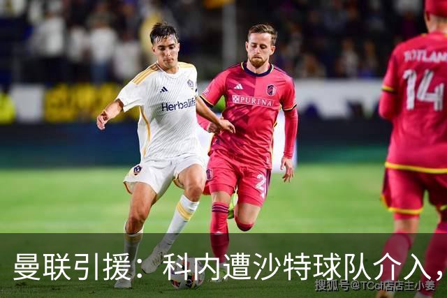 曼联引援：科内遭沙特球队介入，斯科特争夺战领先阿森纳
