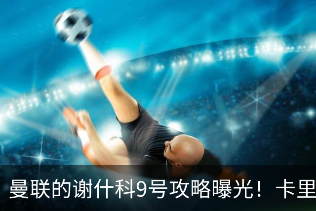 曼联的谢什科9号攻略曝光！卡里克确认其为非卖品，拒绝巴萨马竞接洽