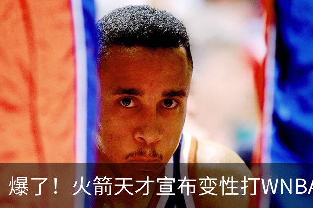爆了！火箭天才宣布变性打WNBA！詹姆丝库丽杜岚特准备统治比赛 ！