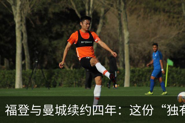 福登与曼城续约四年：这份“独有的天赋”希望能赢下更多