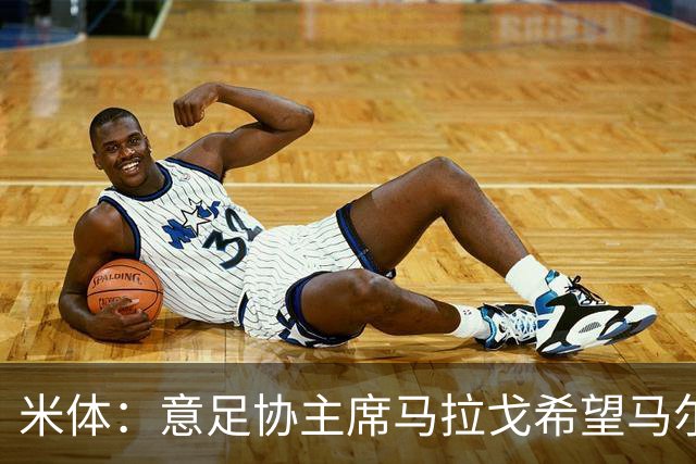 米体：意足协主席马拉戈希望马尔蒂尼周末前答复，有信心他会加入