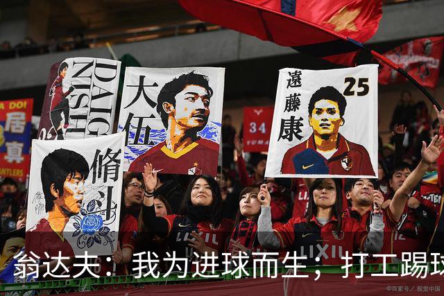 翁达夫：我为进球而生；打工踢球时根本不敢想参加世界杯、欧冠