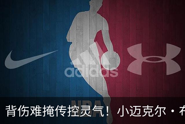 背伤难掩传控灵气！小迈克尔·布朗：天才控卫模板三球 射程无限