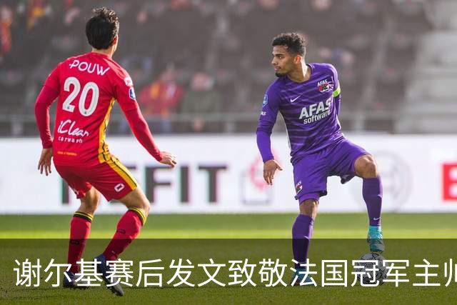 谢尔基赛后发文致敬法国冠军主帅 文中两次无视事件已成过往？