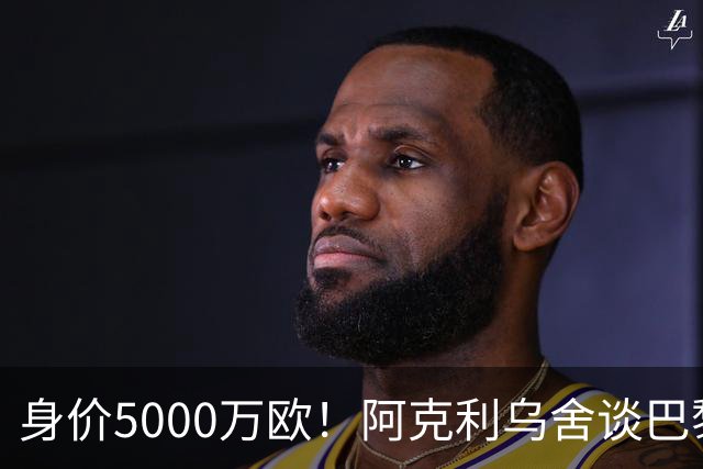 身价5000万欧！阿克利乌舍谈巴黎兴趣：我目前只专注于世界杯