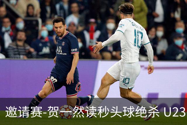 邀请赛-贺一然读秒头球绝杀 U23国足1-0力克塔吉克斯坦