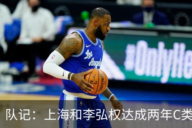 队记：上海和李弘权达成两年C类合同续约 球员在薪资上做了让步