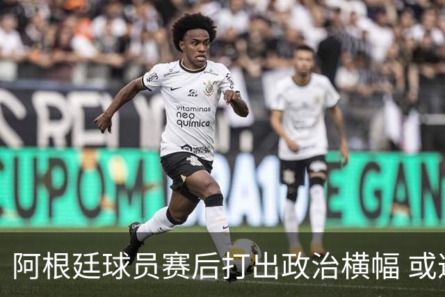 阿根廷球员赛后打出政治横幅 或遭国际足联处罚(图)