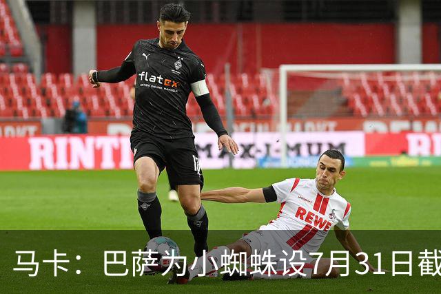 马卡：巴萨为小蜘蛛设7月31日截止日，若超时将寻找其他选择