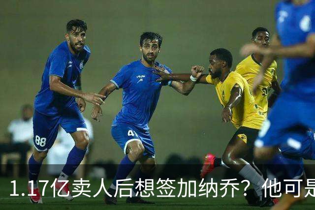 1.17亿卖人后想签加纳乔？他可是被梅西担心过的更衣室炸弹