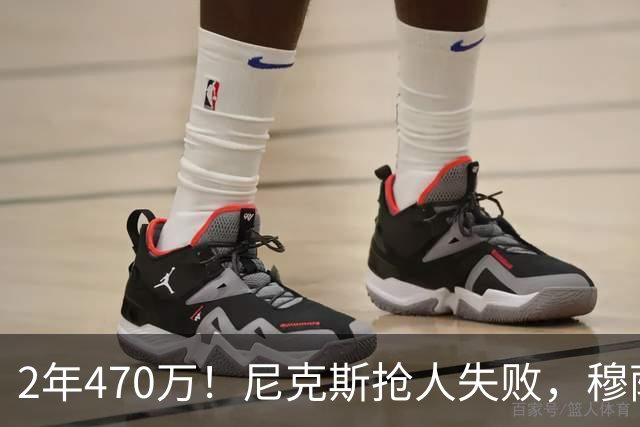 2年470万！尼克斯抢人失败，穆萨西塞真的这么香？