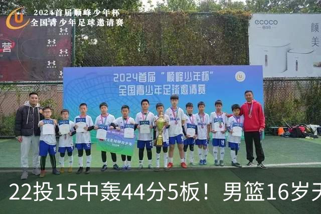 22投15中轰44分5板！男篮16岁天才杀疯了：2战已锁定未来核心？