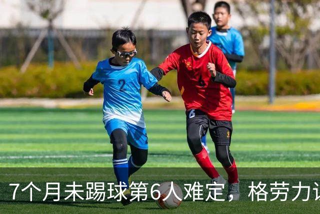 7个月未踢球第6人难定，格劳力证忠诚，于根伟面临国脚流失考验！