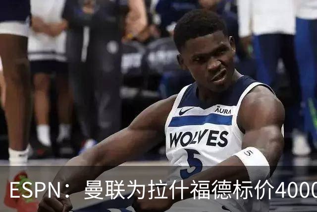 ESPN：曼联为拉什福德标价4000万镑，但不允许利物浦曼城激活条款
