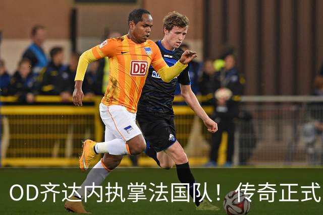 OD齐达内执掌法国队！传奇正式回归，高卢军团开启全新时代